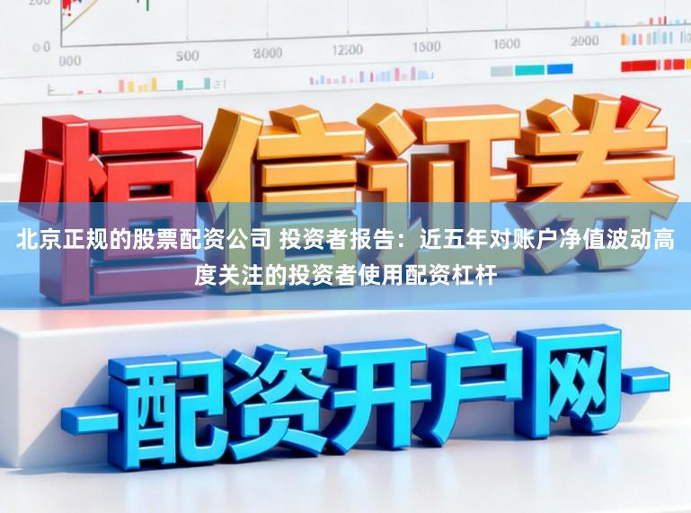 北京正规的股票配资公司 投资者报告：近五年对账户净值波动高度关注的投资者使用配资杠杆