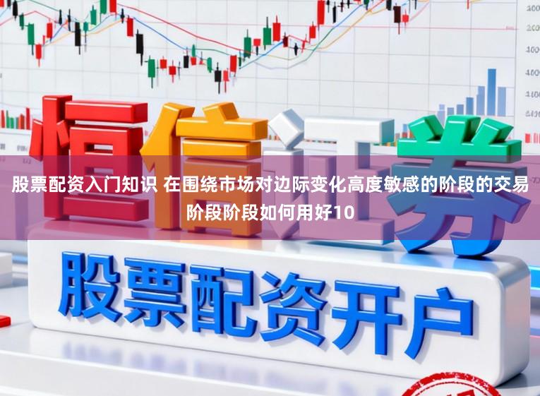 股票配资入门知识 在围绕市场对边际变化高度敏感的阶段的交易阶段阶段如何用好10