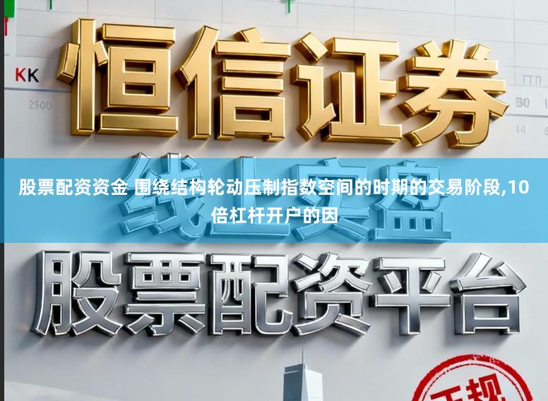 股票配资资金 围绕结构轮动压制指数空间的时期的交易阶段，10倍杠杆开户的因