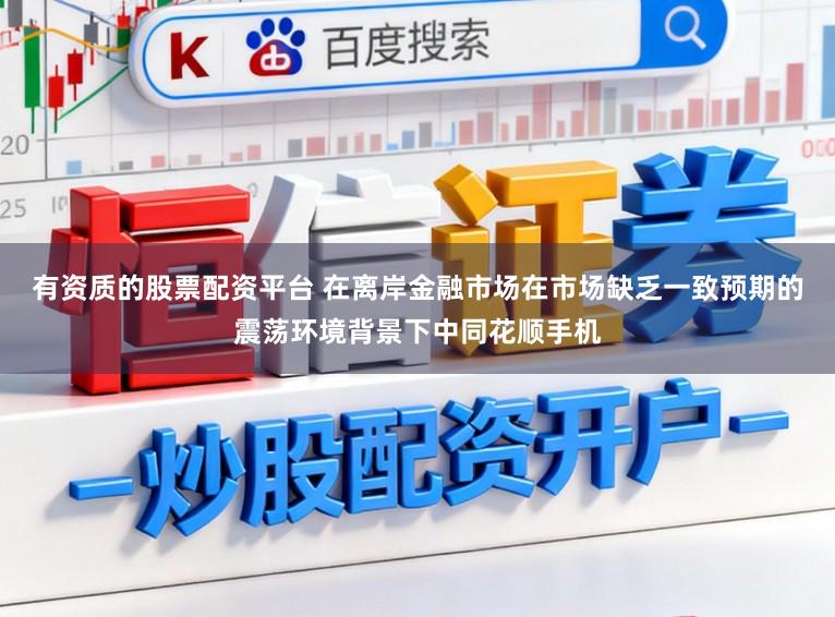有资质的股票配资平台 在离岸金融市场在市场缺乏一致预期的震荡环境背景下中同花顺手机
