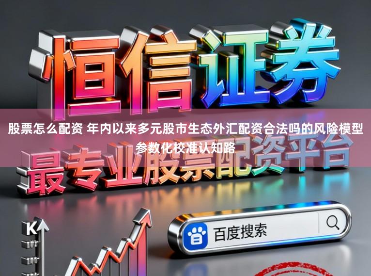 股票怎么配资 年内以来多元股市生态外汇配资合法吗的风险模型参数化校准认知路