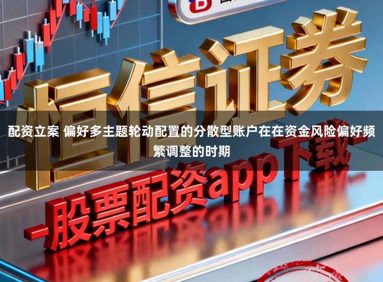 配资立案 偏好多主题轮动配置的分散型账户在在资金风险偏好频繁调整的时期