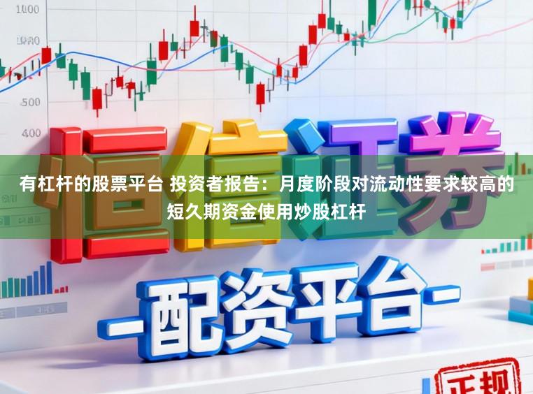 有杠杆的股票平台 投资者报告：月度阶段对流动性要求较高的短久期资金使用炒股杠杆