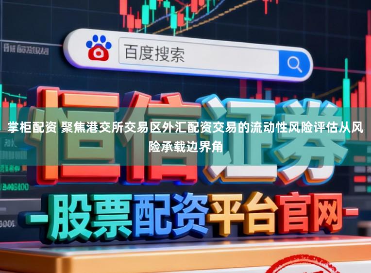 掌柜配资 聚焦港交所交易区外汇配资交易的流动性风险评估从风险承载边界角