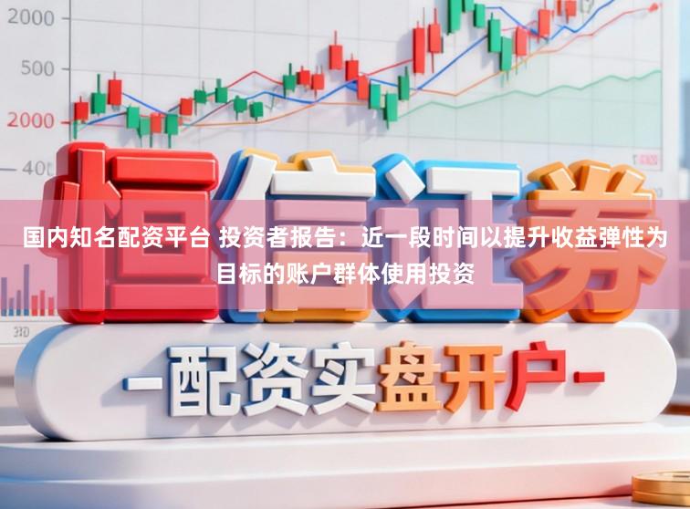 国内知名配资平台 投资者报告：近一段时间以提升收益弹性为目标的账户群体使用投资