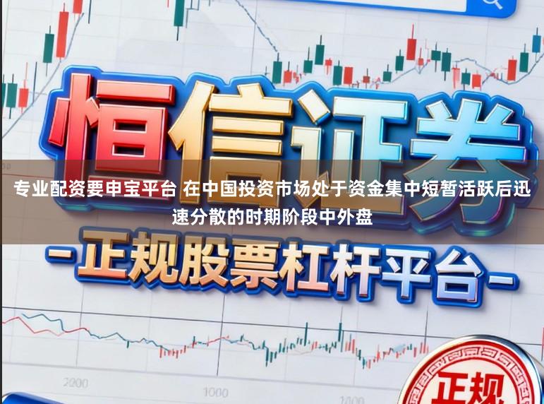 专业配资要申宝平台 在中国投资市场处于资金集中短暂活跃后迅速分散的时期阶段中外盘