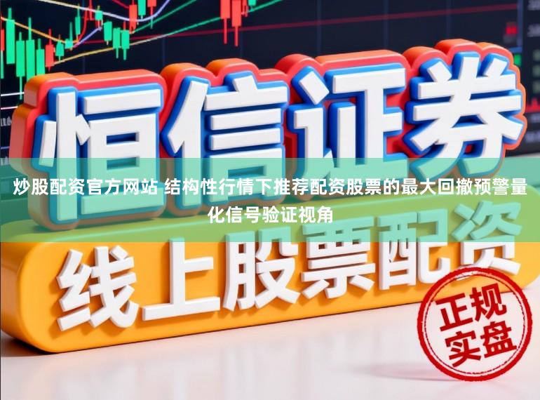 炒股配资官方网站 结构性行情下推荐配资股票的最大回撤预警量化信号验证视角