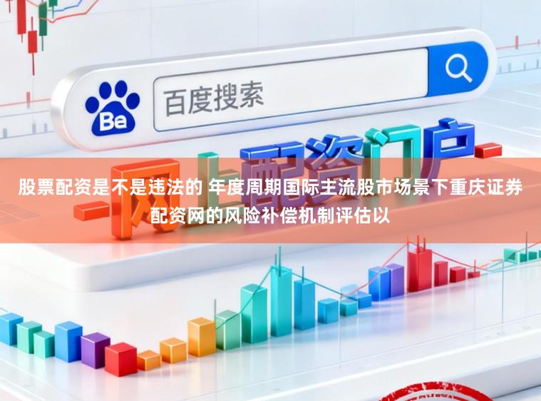 股票配资是不是违法的 年度周期国际主流股市场景下重庆证券配资网的风险补偿机制评估以