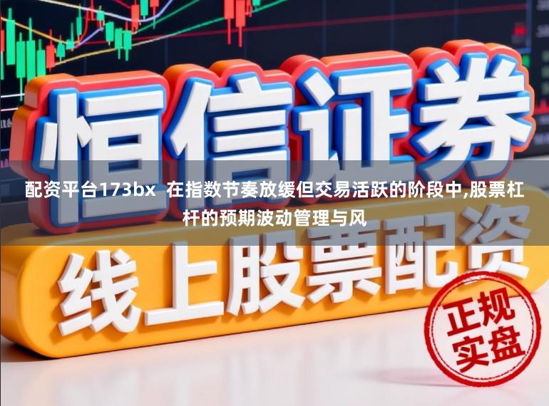 配资平台173bx  在指数节奏放缓但交易活跃的阶段中，股票杠杆的预期波动管理与风