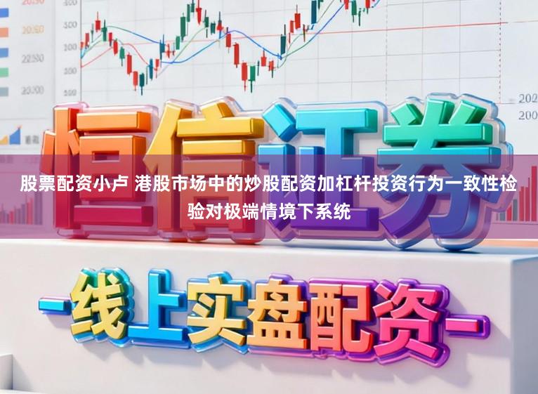 股票配资小卢 港股市场中的炒股配资加杠杆投资行为一致性检验对极端情境下系统