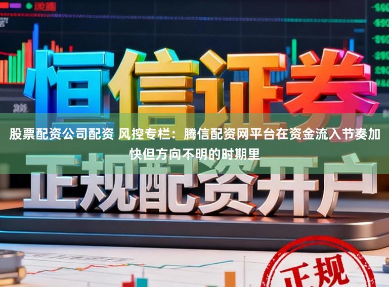 股票配资公司配资 风控专栏：腾信配资网平台在资金流入节奏加快但方向不明的时期里
