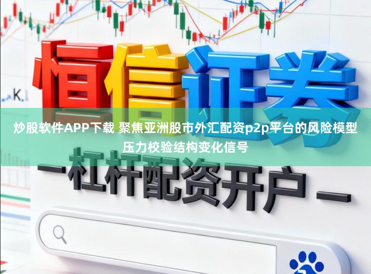 炒股软件APP下载 聚焦亚洲股市外汇配资p2p平台的风险模型压力校验结构变化信号