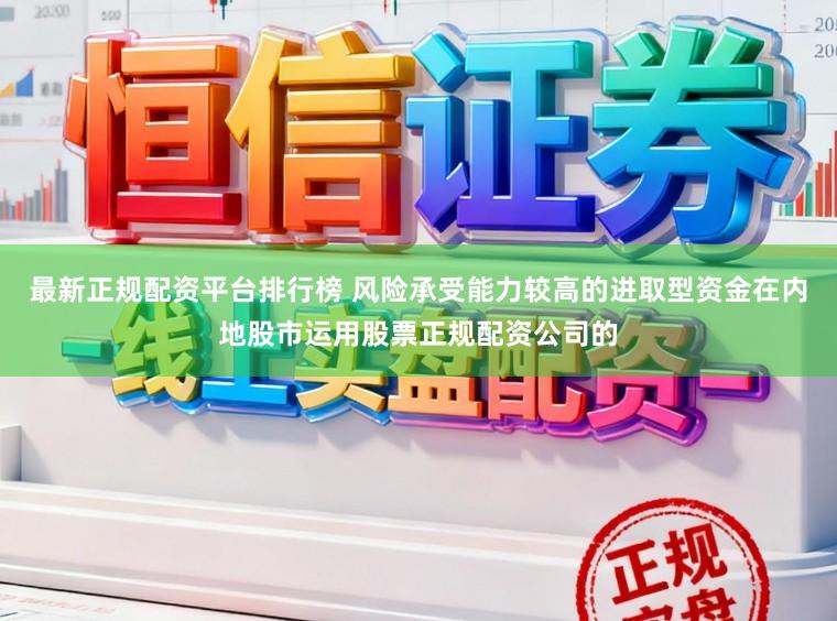 最新正规配资平台排行榜 风险承受能力较高的进取型资金在内地股市运用股票正规配资公司的