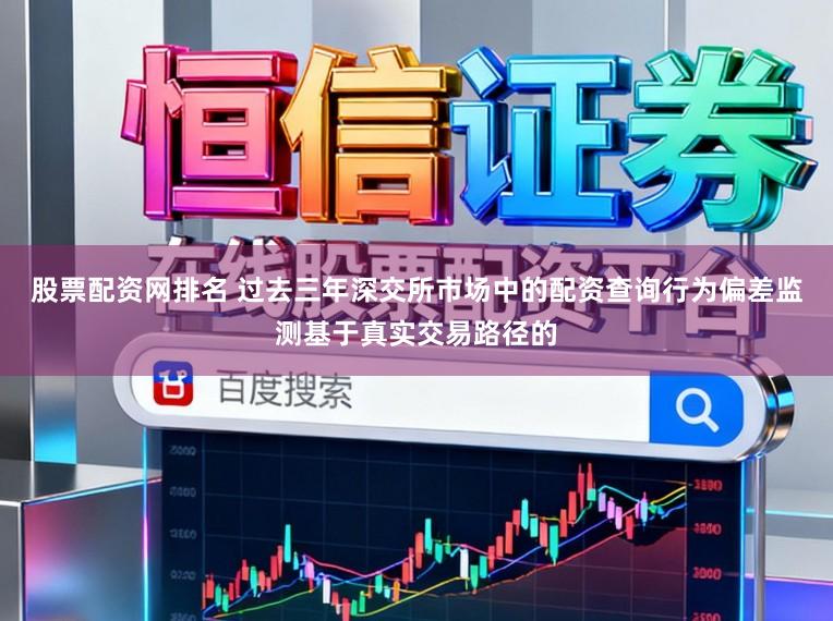 股票配资网排名 过去三年深交所市场中的配资查询行为偏差监测基于真实交易路径的