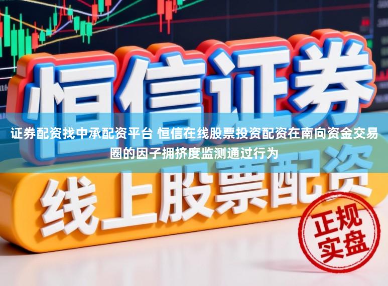 证券配资找中承配资平台 恒信在线股票投资配资在南向资金交易圈的因子拥挤度监测通过行为