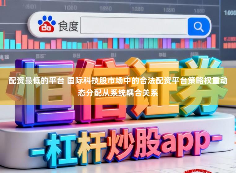 配资最低的平台 国际科技股市场中的合法配资平台策略权重动态分配从系统耦合关系