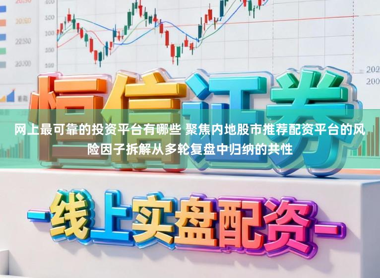 网上最可靠的投资平台有哪些 聚焦内地股市推荐配资平台的风险因子拆解从多轮复盘中归纳的共性