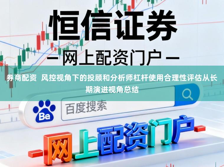 券商配资  风控视角下的投顾和分析师杠杆使用合理性评估从长期演进视角总结