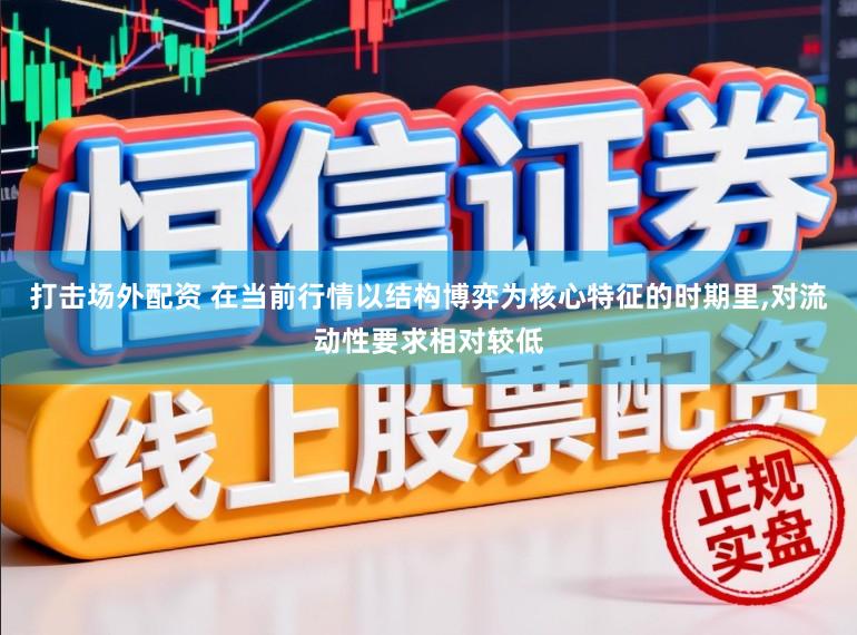 打击场外配资 在当前行情以结构博弈为核心特征的时期里,对流动性要求相对较低