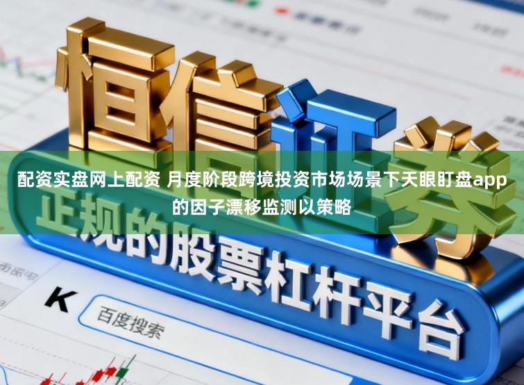 配资实盘网上配资 月度阶段跨境投资市场场景下天眼盯盘app的因子漂移监测以策略
