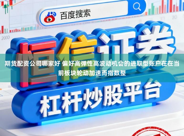 期货配资公司哪家好 偏好高弹性高波动机会的进取型账户在在当前板块轮动加速而指数整