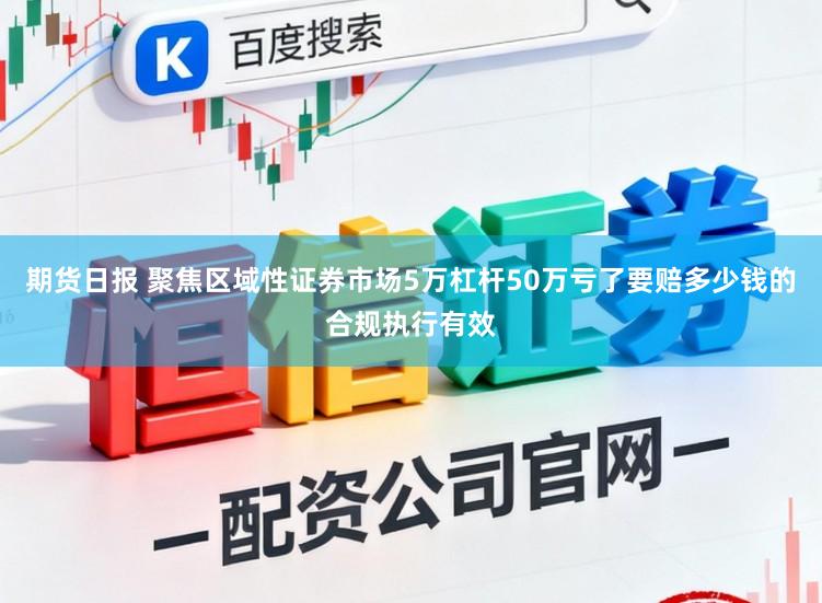 期货日报 聚焦区域性证券市场5万杠杆50万亏了要赔多少钱的合规执行有效