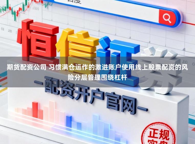 期货配资公司 习惯满仓运作的激进账户使用线上股票配资的风险分层管理围绕杠杆