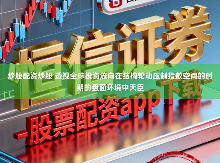 炒股配资炒股 透视全球投资流向在结构轮动压制指数空间的时期的盘面环境中天臣