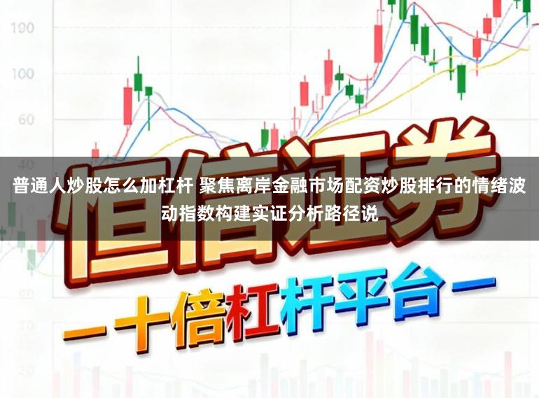 普通人炒股怎么加杠杆 聚焦离岸金融市场配资炒股排行的情绪波动指数构建实证分析路径说