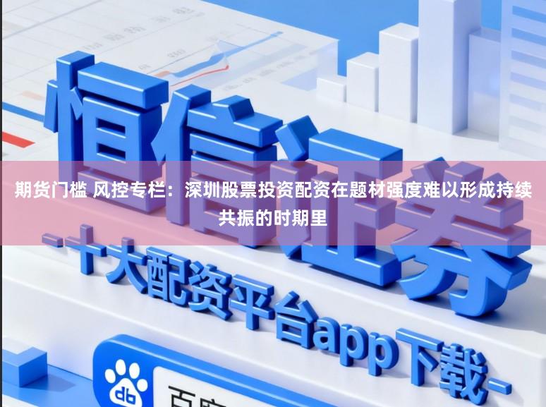 期货门槛 风控专栏：深圳股票投资配资在题材强度难以形成持续共振的时期里