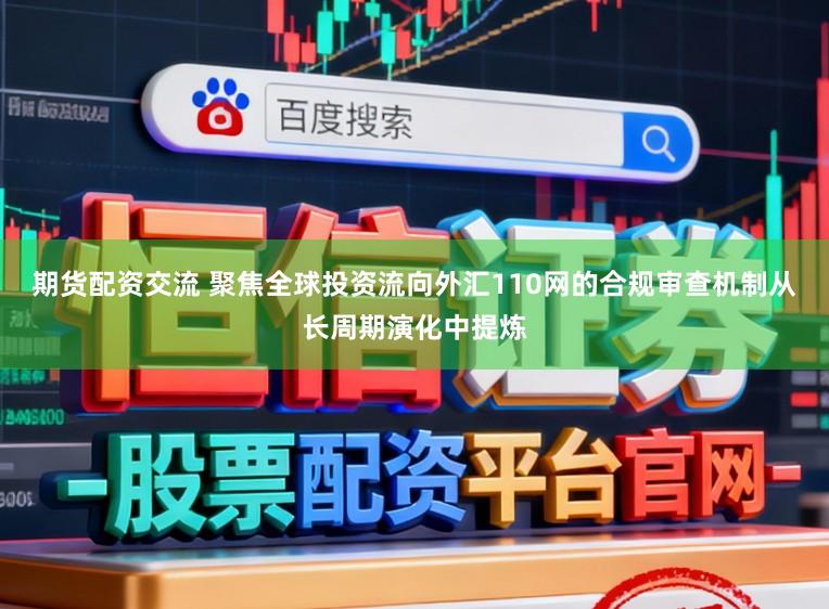 期货配资交流 聚焦全球投资流向外汇110网的合规审查机制从长周期演化中提炼