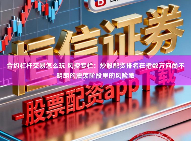 合约杠杆交易怎么玩 风控专栏：炒股配资排名在指数方向尚不明朗的震荡阶段里的风险敞