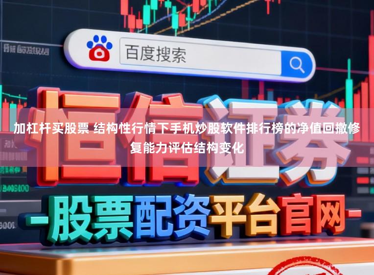 加杠杆买股票 结构性行情下手机炒股软件排行榜的净值回撤修复能力评估结构变化