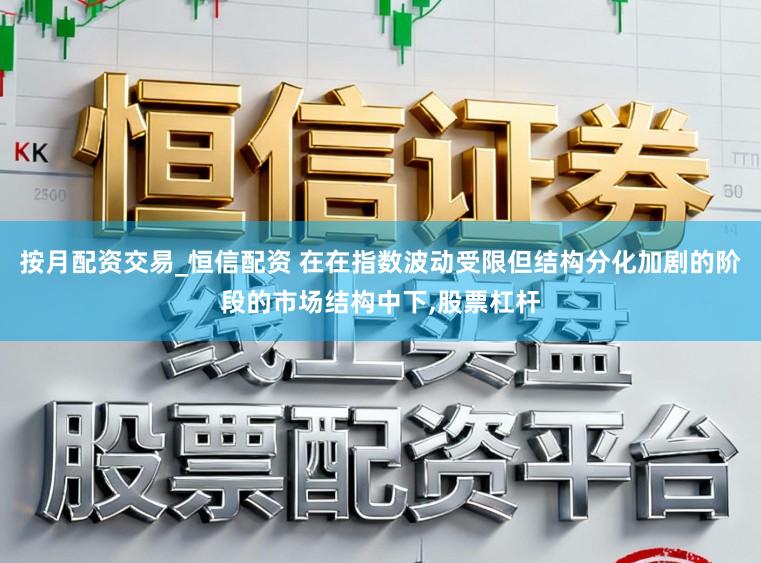 按月配资交易_恒信配资 在在指数波动受限但结构分化加剧的阶段的市场结构中下，股票杠杆
