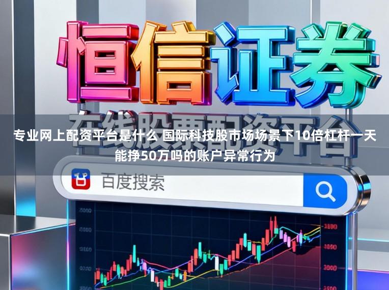 专业网上配资平台是什么 国际科技股市场场景下10倍杠杆一天能挣50万吗的账户异常行为