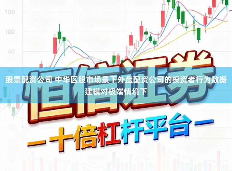 股票配资公司 中华区股市场景下外盘配资公司的投资者行为数据建模对极端情境下