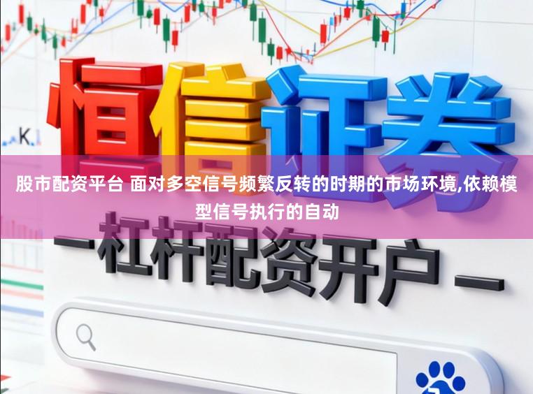 股市配资平台 面对多空信号频繁反转的时期的市场环境，依赖模型信号执行的自动