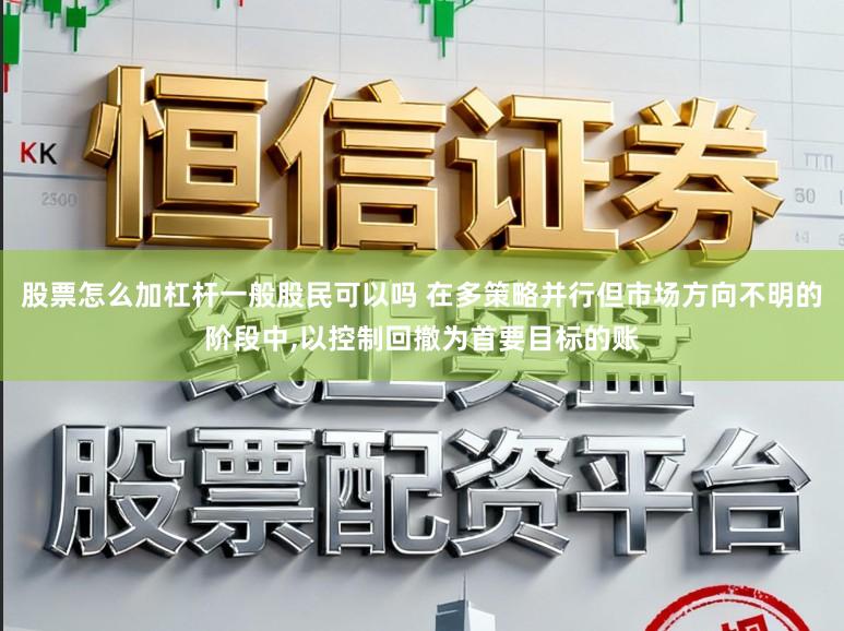 股票怎么加杠杆一般股民可以吗 在多策略并行但市场方向不明的阶段中，以控制回撤为首要目标的账