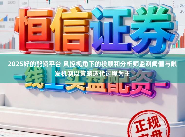 2025好的配资平台 风控视角下的投顾和分析师监测阈值与触发机制以策略迭代过程为主
