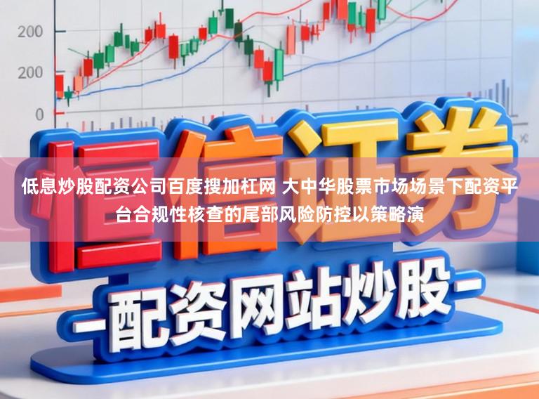 低息炒股配资公司百度搜加杠网 大中华股票市场场景下配资平台合规性核查的尾部风险防控以策略演