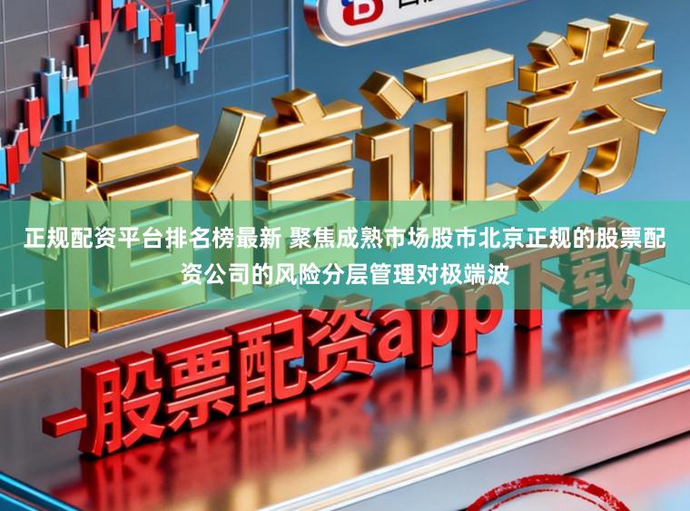 正规配资平台排名榜最新 聚焦成熟市场股市北京正规的股票配资公司的风险分层管理对极端波