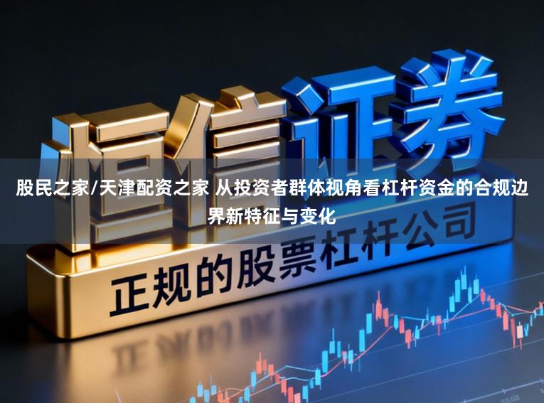 股民之家/天津配资之家 从投资者群体视角看杠杆资金的合规边界新特征与变化