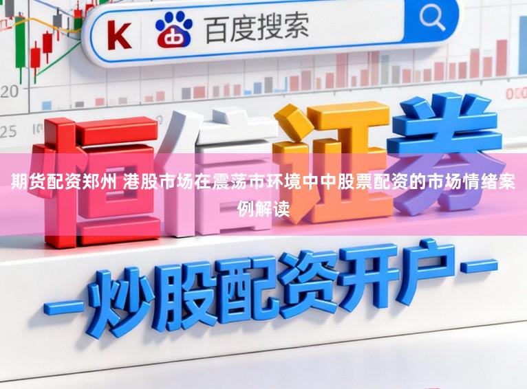 期货配资郑州 港股市场在震荡市环境中中股票配资的市场情绪案例解读