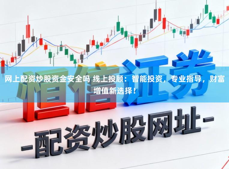 网上配资炒股资金安全吗 线上投顾：智能投资，专业指导，财富增值新选择！
