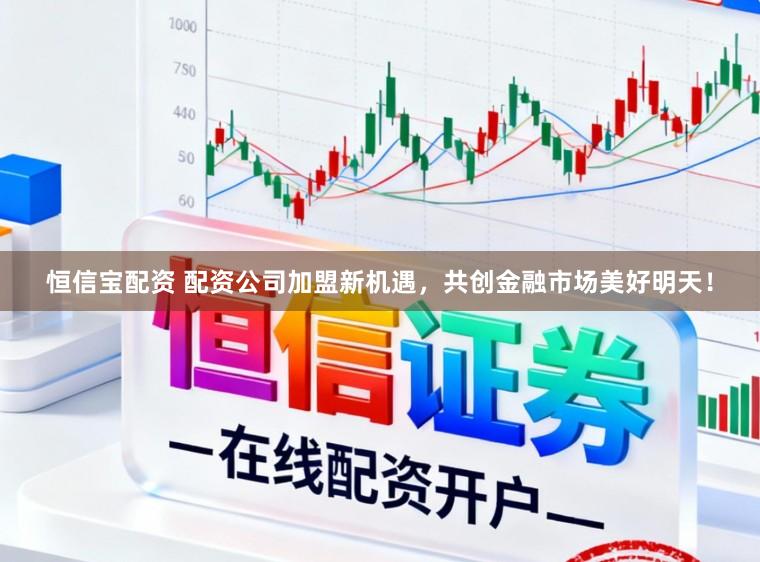 恒信宝配资 配资公司加盟新机遇，共创金融市场美好明天！