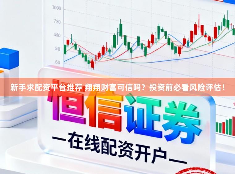 新手求配资平台推荐 翔翔财富可信吗？投资前必看风险评估！