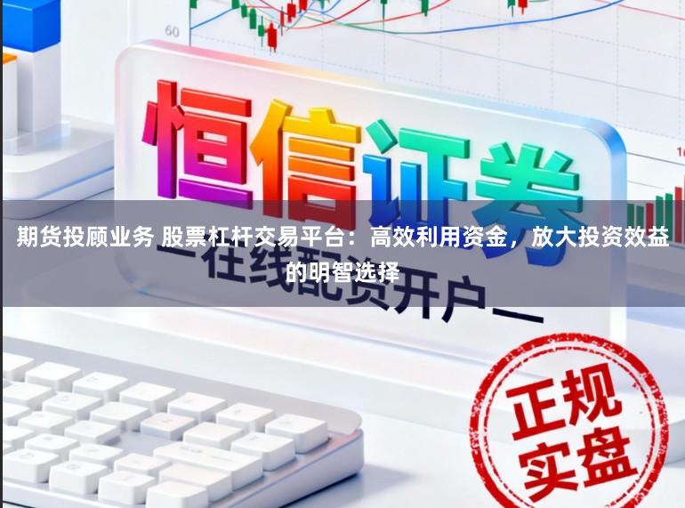 期货投顾业务 股票杠杆交易平台：高效利用资金，放大投资效益的明智选择