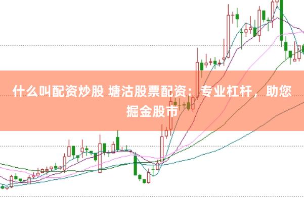 什么叫配资炒股 塘沽股票配资：专业杠杆，助您掘金股市