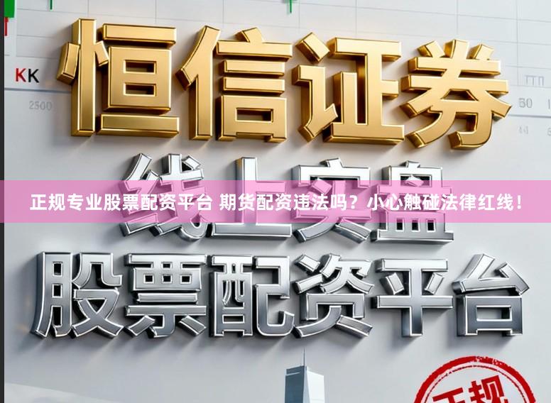 正规专业股票配资平台 期货配资违法吗？小心触碰法律红线！