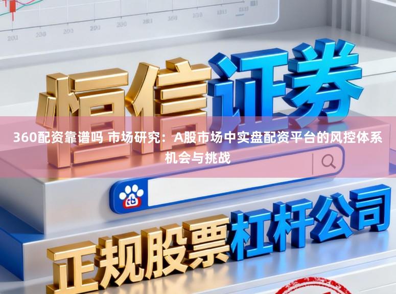 360配资靠谱吗 市场研究：A股市场中实盘配资平台的风控体系机会与挑战